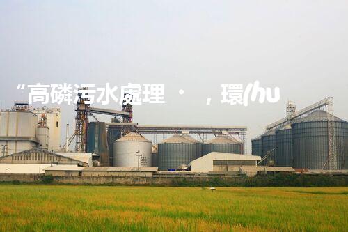 “高磷污水處理，環(huán)保先鋒，守護(hù)碧水藍(lán)天！”